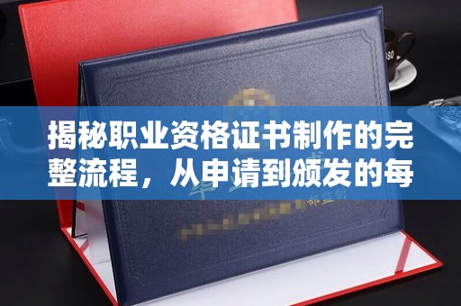 当阳揭秘职业资格证书制作的完整流程，从申请到颁发的每一步