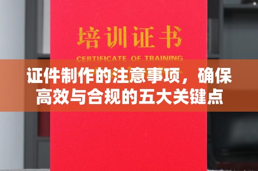 当阳证件制作的注意事项，确保高效与合规的五大关键点