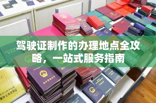 当阳驾驶证制作的办理地点全攻略，一站式服务指南