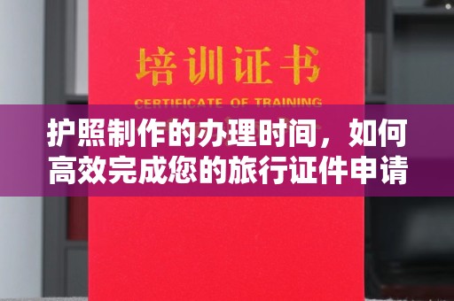 当阳护照制作的办理时间，如何高效完成您的旅行证件申请