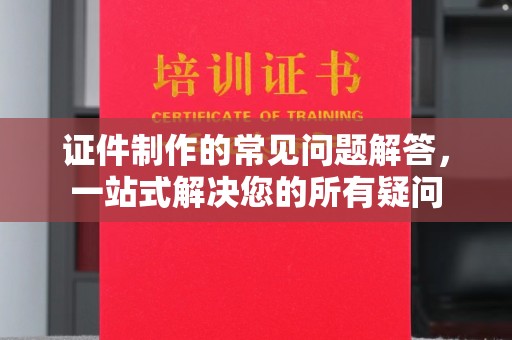 当阳证件制作的常见问题解答，一站式解决您的所有疑问
