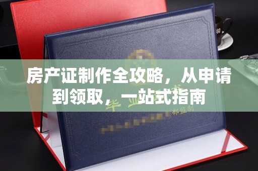 当阳房产证制作全攻略，从申请到领取，一站式指南