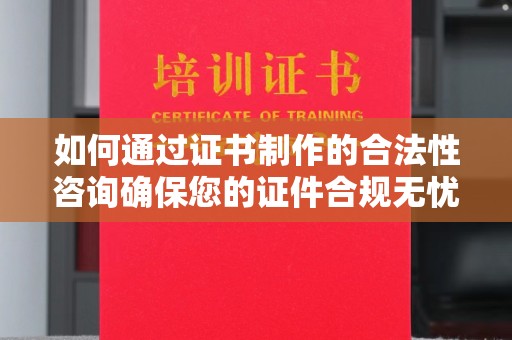 当阳如何通过证书制作的合法性咨询确保您的证件合规无忧