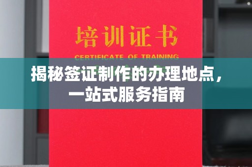 当阳揭秘签证制作的办理地点，一站式服务指南