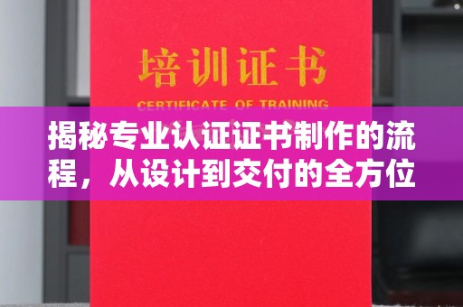 当阳揭秘专业认证证书制作的流程，从设计到交付的全方位指南