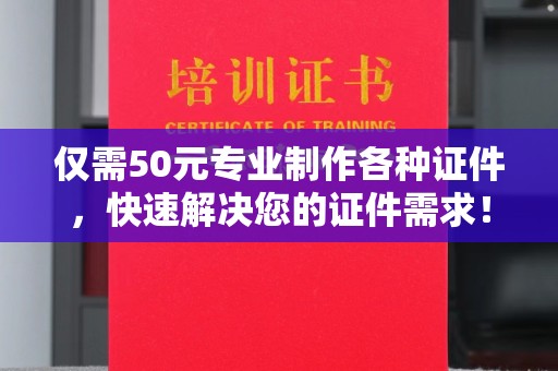当阳仅需50元专业制作各种证件，快速解决您的证件需求！