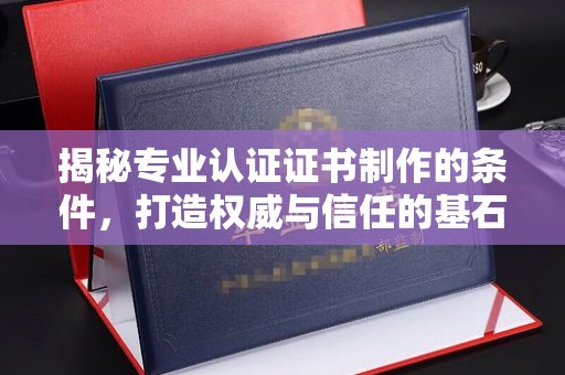 当阳揭秘专业认证证书制作的条件，打造权威与信任的基石