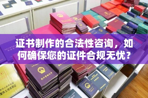 当阳证书制作的合法性咨询，如何确保您的证件合规无忧？