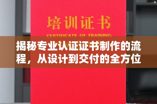 当阳揭秘专业认证证书制作的流程，从设计到交付的全方位指南