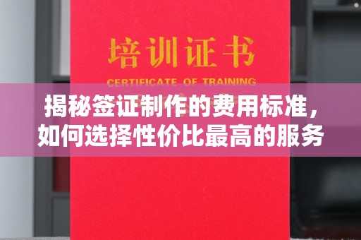 当阳揭秘签证制作的费用标准，如何选择性价比最高的服务？