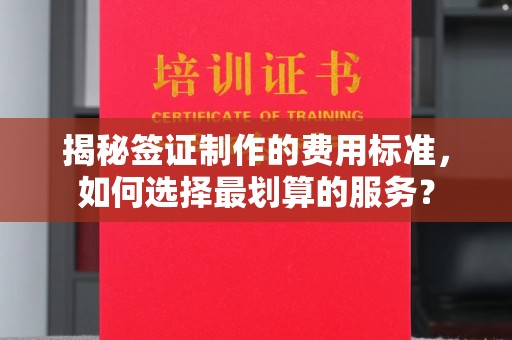 当阳揭秘签证制作的费用标准，如何选择最划算的服务？