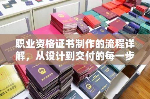 当阳职业资格证书制作的流程详解，从设计到交付的每一步