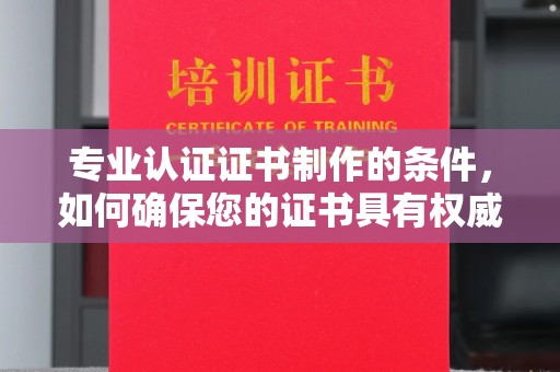 当阳专业认证证书制作的条件，如何确保您的证书具有权威性和可信度