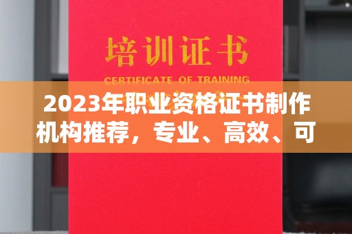 当阳2023年职业资格证书制作机构推荐，专业、高效、可靠的选择指南